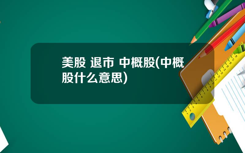 美股 退市 中概股(中概股什么意思)